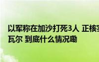 以军称在加沙打死3人 正核实其中是否包括哈马斯领导人辛瓦尔 到底什么情况嘞
