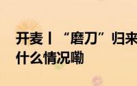 开麦丨“磨刀”归来刀郎被神化了吗？ 到底什么情况嘞