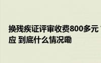 换残疾证评审收费800多元？黑龙江大庆残联、涉事医院回应 到底什么情况嘞