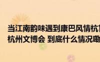 当江南韵味遇到康巴风情杭甘工艺美术大师“联名作”亮相杭州文博会 到底什么情况嘞