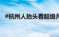 #杭州人抬头看超级月亮# 到底什么情况嘞