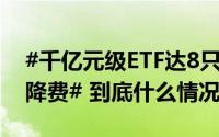#千亿元级ETF达8只##多只宽基指数型基金降费# 到底什么情况嘞