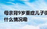母亲背9岁重症儿子街头卖花被路人暖到 到底什么情况嘞