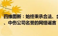 四维图新：始终秉承合法、合规办企原则 坚决反对一切抹黑、中伤公司名誉的网络谣言