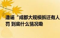 造谣“成都大规模拆迁有人一夜暴富”等信息4人被行政处罚 到底什么情况嘞