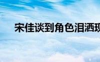 宋佳谈到角色泪洒现场 到底什么情况嘞