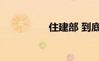 住建部 到底什么情况嘞
