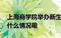 上海商学院举办新生入学系列教育活动 到底什么情况嘞
