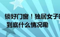 锁好门窗！独居女子晚上被窗外男子死死凝视 到底什么情况嘞