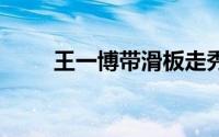王一博带滑板走秀 到底什么情况嘞