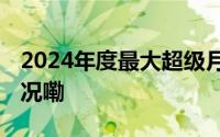 2024年度最大超级月亮今晚登场 到底什么情况嘞