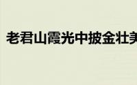 老君山霞光中披金壮美如画 到底什么情况嘞