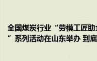 全国煤炭行业“劳模工匠助企行”暨第二届“院士工匠论坛”系列活动在山东举办 到底什么情况嘞