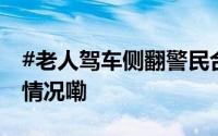 #老人驾车侧翻警民合力拖车救援# 到底什么情况嘞