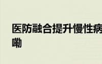 医防融合提升慢性病防治能力 到底什么情况嘞