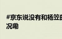#京东说没有和杨笠的合作计划# 到底什么情况嘞