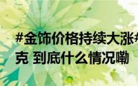 #金饰价格持续大涨# 金饰价格涨至799元每克 到底什么情况嘞