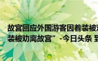 故宫回应外国游客因着装被劝离美国设计师一行自称“因着装被劝离故宫”-今日头条 到底什么情况嘞