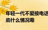 年轻一代不爱接电话不是因为“玻璃心” 到底什么情况嘞