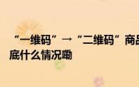 “一维码”→“二维码”商品“身份证”为什么升级了？ 到底什么情况嘞