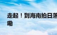 走起！到海南拍日落大片[哇] 到底什么情况嘞