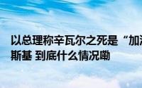 以总理称辛瓦尔之死是“加沙战争走向结束的开端”；泽连斯基 到底什么情况嘞