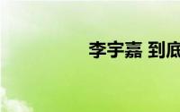李宇嘉 到底什么情况嘞