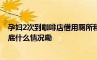 孕妇2次到咖啡店借用厕所和店员起争执商家发监控澄清 到底什么情况嘞