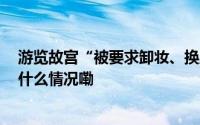 游览故宫“被要求卸妆、换正常服装再来” 最新回应 到底什么情况嘞