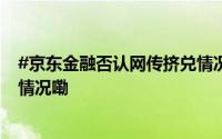 #京东金融否认网传挤兑情况# 相关言论完全失实 到底什么情况嘞