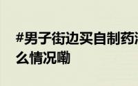 #男子街边买自制药酒一口喝进ICU# 到底什么情况嘞