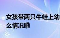 女孩带两只牛蛙上幼儿园 吓哭小伙伴 到底什么情况嘞