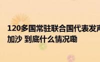 120多国常驻联合国代表发声 支持近东救济工程处继续援助加沙 到底什么情况嘞
