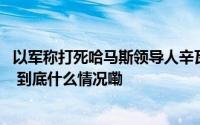 以军称打死哈马斯领导人辛瓦尔 巴勒斯坦总统主持紧急会议 到底什么情况嘞