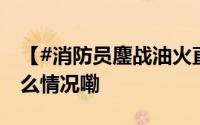 【#消防员鏖战油火直面高温烈焰#】 到底什么情况嘞