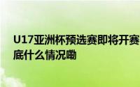 U17亚洲杯预选赛即将开赛 这次国少队能顺利晋级吗？ 到底什么情况嘞