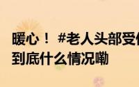 暖心！ #老人头部受伤民警跪地托举等医生# 到底什么情况嘞