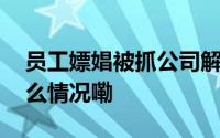 员工嫖娼被抓公司解除劳动合同被告 到底什么情况嘞
