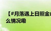 【#月落遇上日照金山好震撼#[心]】 到底什么情况嘞