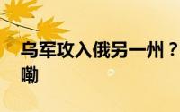 乌军攻入俄另一州？俄方回应 到底什么情况嘞