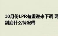 10月份LPR有望迎来下调 两个期限品种或同步降20个基点 到底什么情况嘞