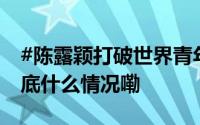 #陈露颖打破世界青年纪录获世界杯银牌# 到底什么情况嘞