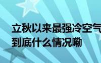 立秋以来最强冷空气来袭！湖南马上要降温 到底什么情况嘞