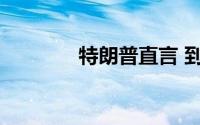 特朗普直言 到底什么情况嘞
