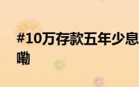 #10万存款五年少息1250元# 到底什么情况嘞