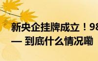 新央企挂牌成立！98家央企最新名单公布—— 到底什么情况嘞