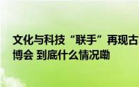 文化与科技“联手”再现古城风貌  良渚文化馆亮相杭州文博会 到底什么情况嘞