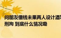 问朋友借钱未果两人设计酒驾版“仙人跳”敲诈13.6万元被刑拘 到底什么情况嘞