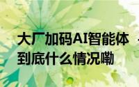 大厂加码AI智能体  手机及App服务迎变革 到底什么情况嘞