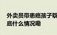 外卖员带患癌孩子耽误送餐不停鞠躬道歉 到底什么情况嘞